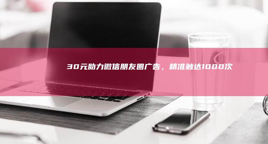 30元助力微信朋友圈广告，精准触达1000次曝光